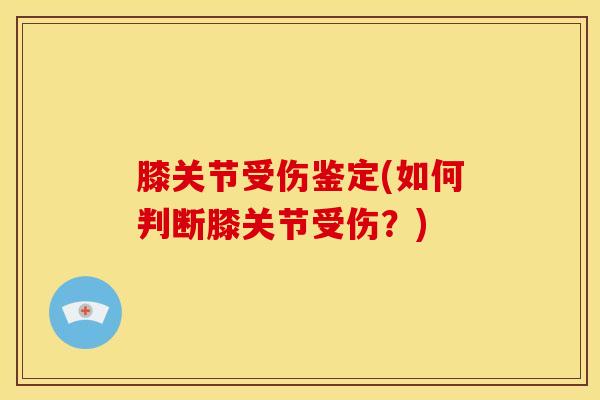膝关节受伤鉴定(如何判断膝关节受伤？)