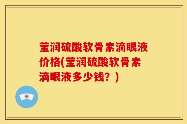 莹润硫酸软骨素滴眼液价格(莹润硫酸软骨素滴眼液多少钱？)