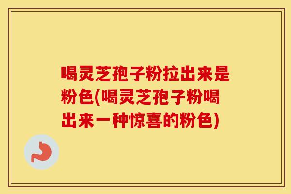 喝灵芝孢子粉拉出来是粉色(喝灵芝孢子粉喝出来一种惊喜的粉色)