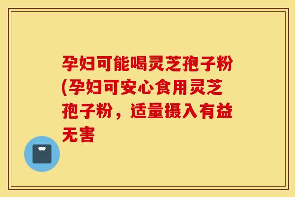 孕妇可能喝灵芝孢子粉(孕妇可安心食用灵芝孢子粉，适量摄入有益无害