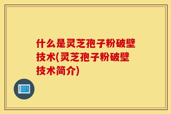 什么是灵芝孢子粉破壁技术(灵芝孢子粉破壁技术简介)