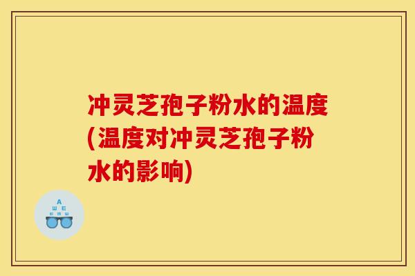 冲灵芝孢子粉水的温度(温度对冲灵芝孢子粉水的影响)