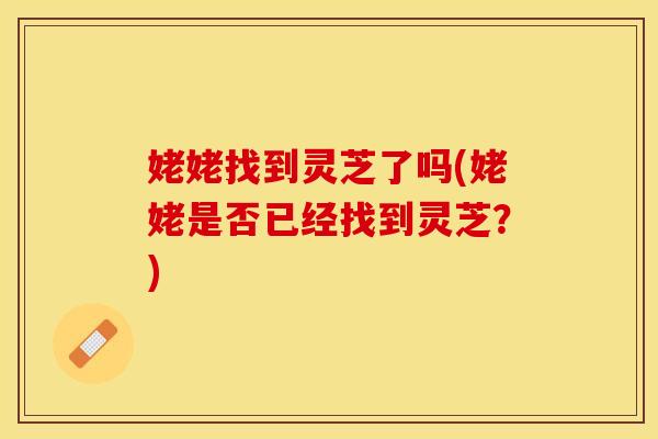 姥姥找到灵芝了吗(姥姥是否已经找到灵芝？)