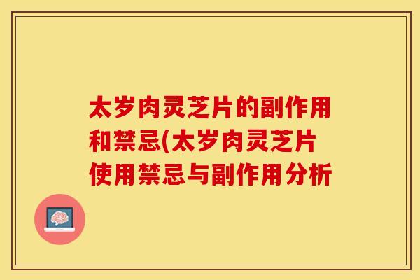 太岁肉灵芝片的副作用和禁忌(太岁肉灵芝片使用禁忌与副作用分析