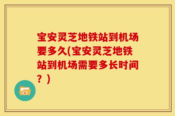 宝安灵芝地铁站到机场要多久(宝安灵芝地铁站到机场需要多长时间？)