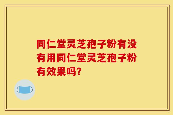 同仁堂灵芝孢子粉有没有用同仁堂灵芝孢子粉有效果吗？
