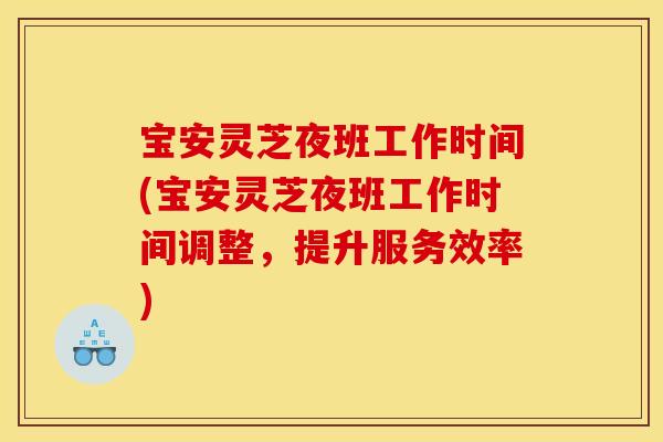 宝安灵芝夜班工作时间(宝安灵芝夜班工作时间调整，提升服务效率)