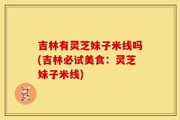 吉林有灵芝妹子米线吗(吉林必试美食：灵芝妹子米线)