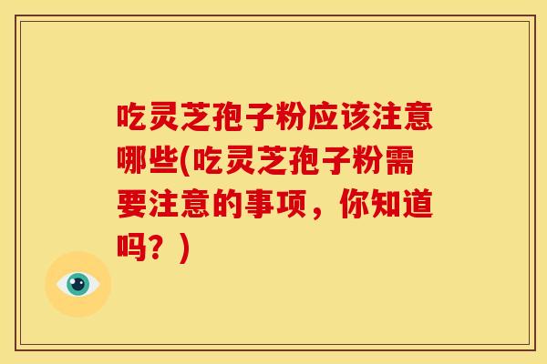 吃灵芝孢子粉应该注意哪些(吃灵芝孢子粉需要注意的事项，你知道吗？)