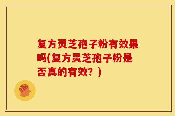 复方灵芝孢子粉有效果吗(复方灵芝孢子粉是否真的有效？)
