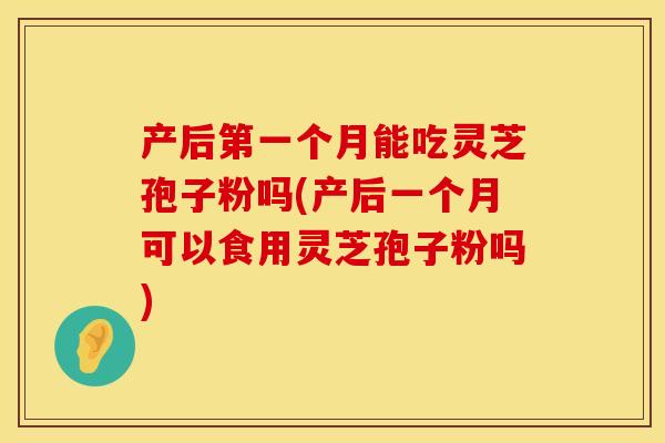 产后第一个月能吃灵芝孢子粉吗(产后一个月可以食用灵芝孢子粉吗)