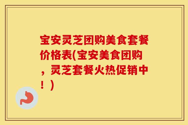 宝安灵芝团购美食套餐价格表(宝安美食团购，灵芝套餐火热促销中！)