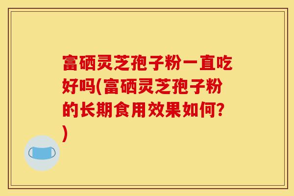 富硒灵芝孢子粉一直吃好吗(富硒灵芝孢子粉的长期食用效果如何？)