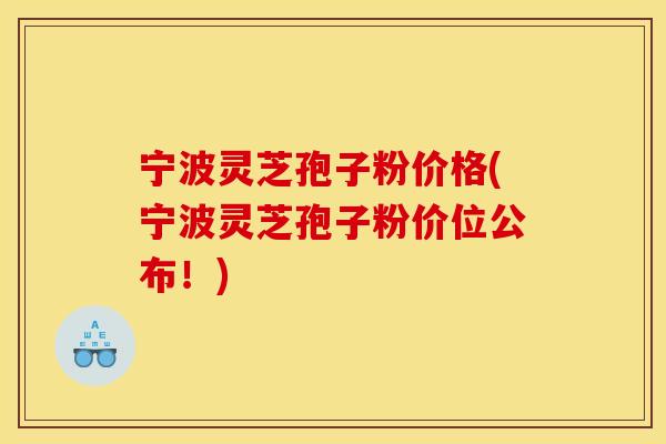 宁波灵芝孢子粉价格(宁波灵芝孢子粉价位公布！)