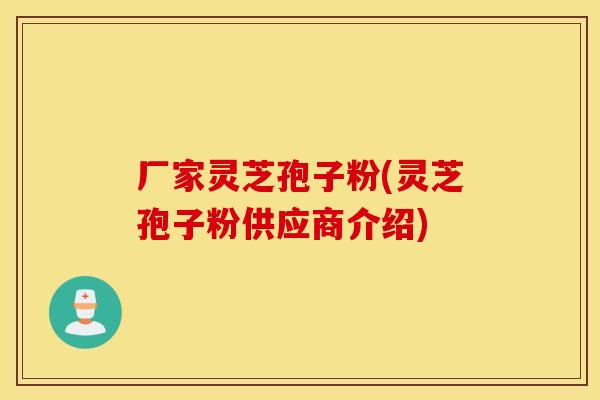 厂家灵芝孢子粉(灵芝孢子粉供应商介绍)