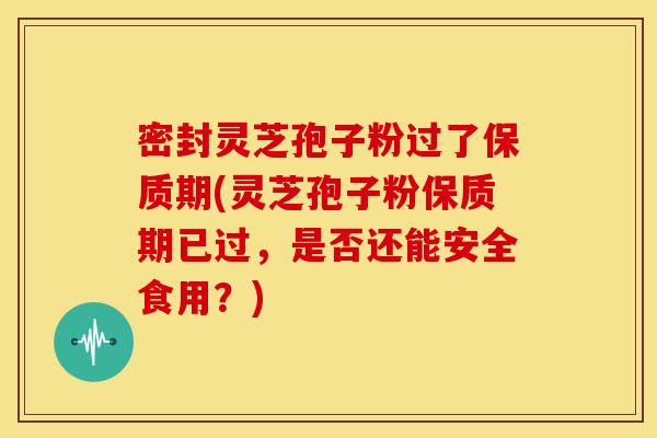 密封灵芝孢子粉过了保质期(灵芝孢子粉保质期已过,是否还能安全食用?) 密封灵芝孢子粉过了保质期(灵芝孢子粉保质期已过,是否还能安全食用?)