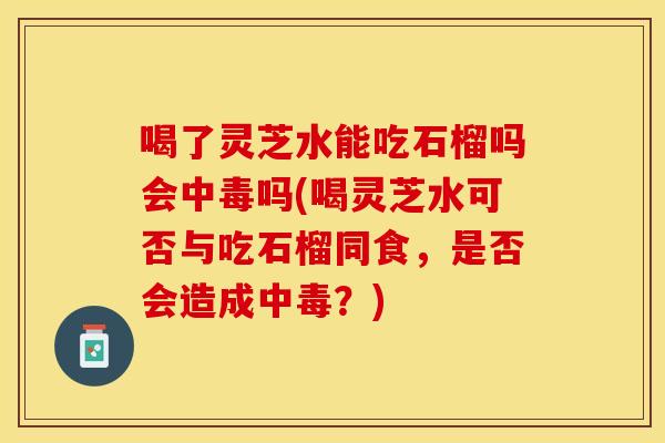 喝了灵芝水能吃石榴吗会中毒吗(喝灵芝水可否与吃石榴同食，是否会造成中毒？)