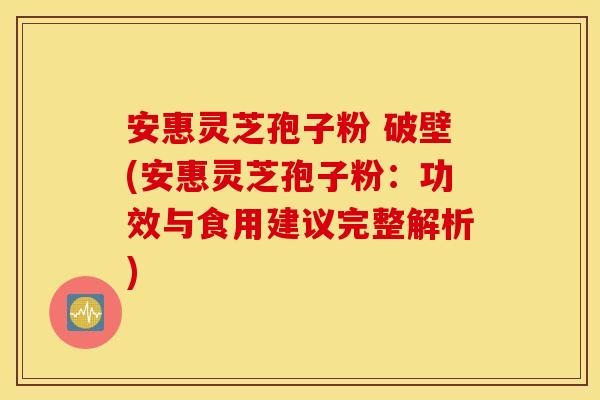 安惠灵芝孢子粉 破壁(安惠灵芝孢子粉：功效与食用建议完整解析)
