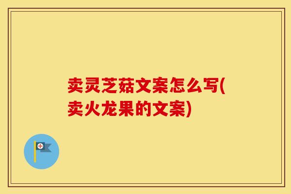 卖灵芝菇文案怎么写(卖火龙果的文案)