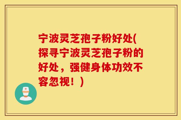 宁波灵芝孢子粉好处(探寻宁波灵芝孢子粉的好处，强健身体功效不容忽视！)