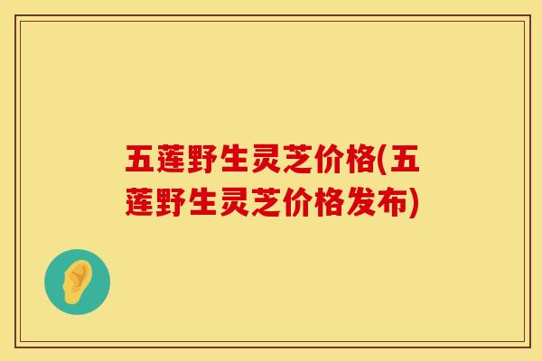 五莲野生灵芝价格(五莲野生灵芝价格发布)