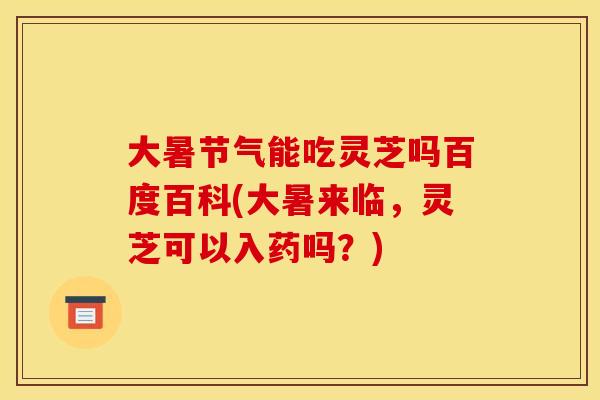 大暑节气能吃灵芝吗百度百科(大暑来临，灵芝可以入药吗？)