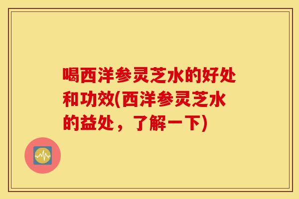 喝西洋参灵芝水的好处和功效(西洋参灵芝水的益处，了解一下)