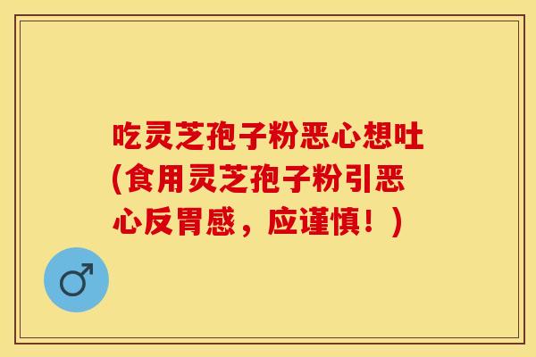 吃灵芝孢子粉恶心想吐(食用灵芝孢子粉引恶心反胃感，应谨慎！)