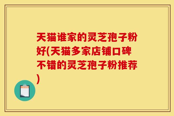 天猫谁家的灵芝孢子粉好(天猫多家店铺口碑不错的灵芝孢子粉推荐)
