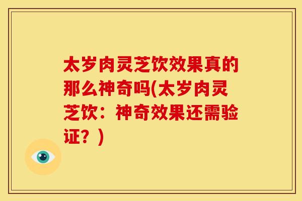 太岁肉灵芝饮效果真的那么神奇吗(太岁肉灵芝饮：神奇效果还需验证？)