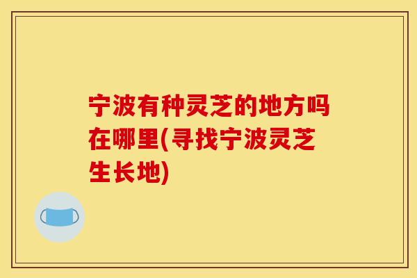 宁波有种灵芝的地方吗在哪里(寻找宁波灵芝生长地)