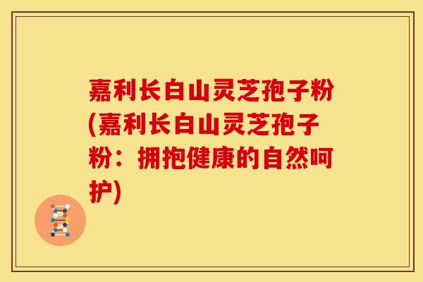 嘉利长白山灵芝孢子粉(嘉利长白山灵芝孢子粉：拥抱健康的自然呵护)