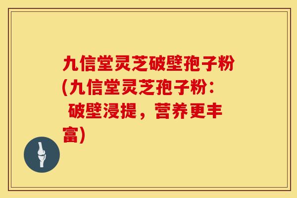 九信堂灵芝破壁孢子粉(九信堂灵芝孢子粉： 破壁浸提，营养更丰富)