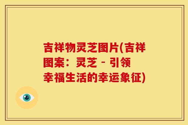 吉祥物灵芝图片(吉祥图案：灵芝 - 引领幸福生活的幸运象征)