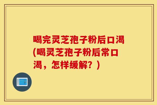 喝完灵芝孢子粉后口渴(喝灵芝孢子粉后常口渴，怎样缓解？)