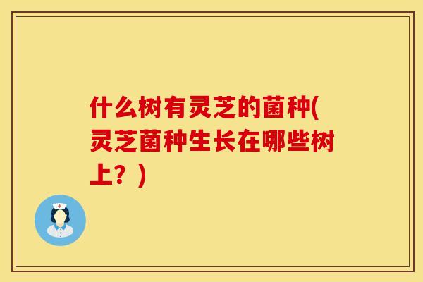 什么树有灵芝的菌种(灵芝菌种生长在哪些树上？)