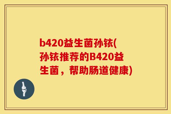 b420益生菌孙铱(孙铱推荐的B420益生菌，帮助肠道健康)