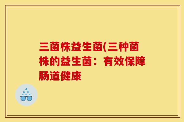 三菌株益生菌(三种菌株的益生菌：有效保障肠道健康