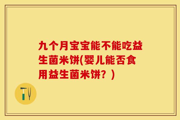 九个月宝宝能不能吃益生菌米饼(婴儿能否食用益生菌米饼？)