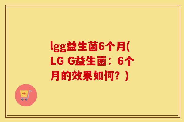 lgg益生菌6个月(LG G益生菌：6个月的效果如何？)