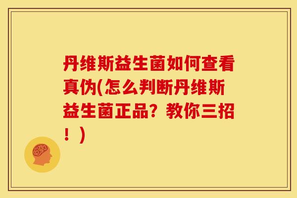 丹维斯益生菌如何查看真伪(怎么判断丹维斯益生菌正品？教你三招！)