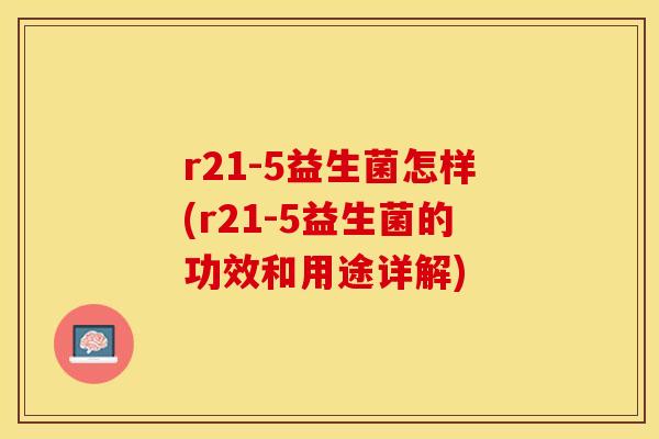 r21-5益生菌怎样(r21-5益生菌的功效和用途详解)