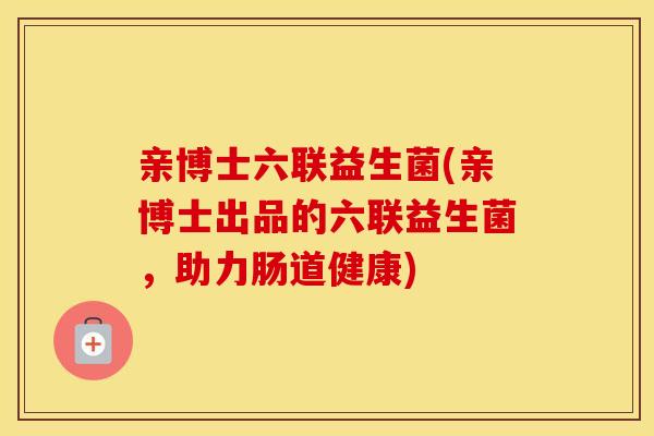 亲博士六联益生菌(亲博士出品的六联益生菌，助力肠道健康)
