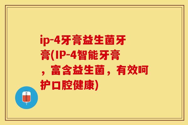 ip-4牙膏益生菌牙膏(IP-4智能牙膏，富含益生菌，有效呵护口腔健康)