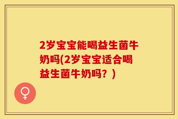 2岁宝宝能喝益生菌牛奶吗(2岁宝宝适合喝益生菌牛奶吗?) 2岁宝宝能喝益生菌牛奶吗(2岁宝宝适合喝益生菌牛奶吗?)