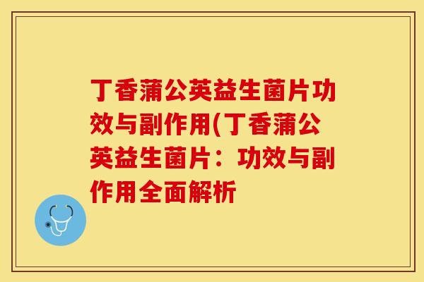 丁香蒲公英益生菌片功效与副作用(丁香蒲公英益生菌片：功效与副作用全面解析