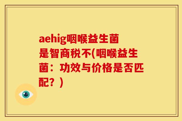 aehig咽喉益生菌是智商税不(咽喉益生菌:功效与价格是否匹配?) aehig咽喉益生菌是智商税不(咽喉益生菌:功效与价格是否匹配?)