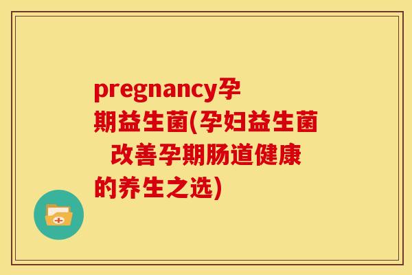 pregnancy孕期益生菌(孕妇益生菌  改善孕期肠道健康的养生之选)