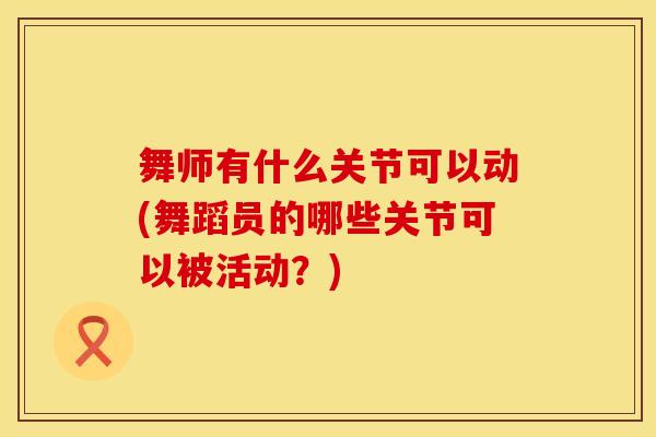 舞师有什么关节可以动(舞蹈员的哪些关节可以被活动？)