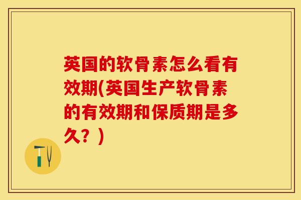 英国的软骨素怎么看有效期(英国生产软骨素的有效期和保质期是多久？)